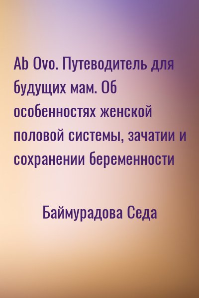Баймурадова Седа - Ab Ovo. Путеводитель для будущих мам. Об особенностях женской половой системы, зачатии и сохранении беременности