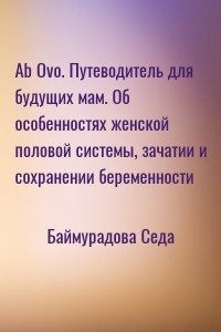 Ab Ovo. Путеводитель для будущих мам. Об особенностях женской половой системы, зачатии и сохранении беременности