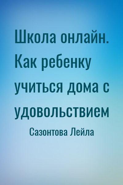 Сазонтова Лейла - Школа онлайн. Как ребенку учиться дома с удовольствием