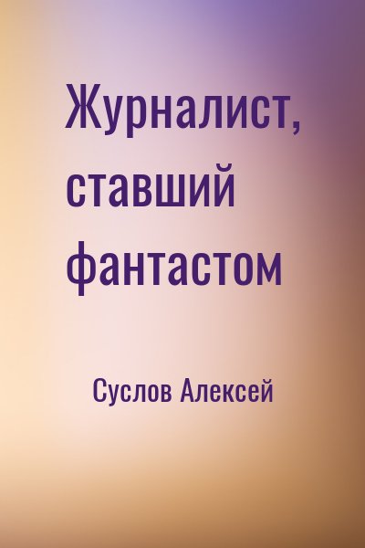 Суслов Алексей - Журналист, ставший фантастом