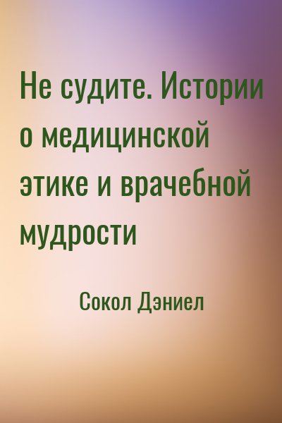 Сокол Дэниел - Не судите. Истории о медицинской этике и врачебной мудрости