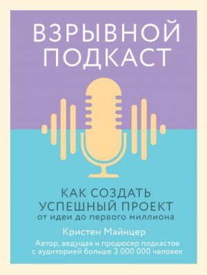 Майнцер Кристен - Взрывной подкаст. Как создать успешный проект от идеи до первого миллиона