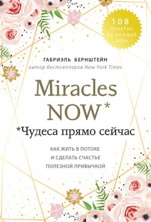 Бернштейн Габриэль - Miracles now. Чудеса прямо сейчас. Как жить в потоке и сделать счастье полезной привычкой