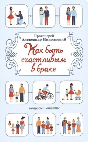 Никольский Протоиерей Александр - Как быть счастливым в браке. Вопросы и ответы