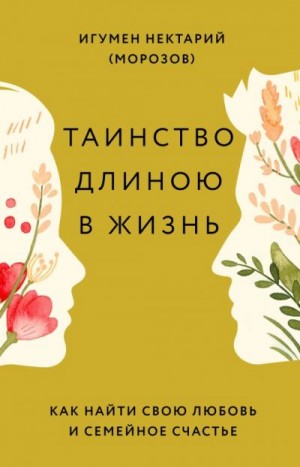 (Морозов) Игумен Нектарий - Таинство длиною в жизнь. Как найти свою любовь и семейное счастье