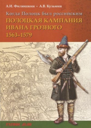 Филюшкин Александр, Кузьмин Андрей - Когда Полоцк был российским. Полоцкая кампания Ивана Грозного 1563–1579 гг.