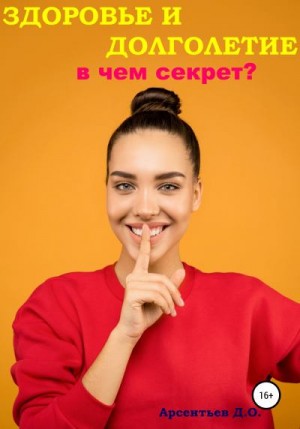 Арсентьев Дмитрий - Здоровье и долголетие. В чем секрет?