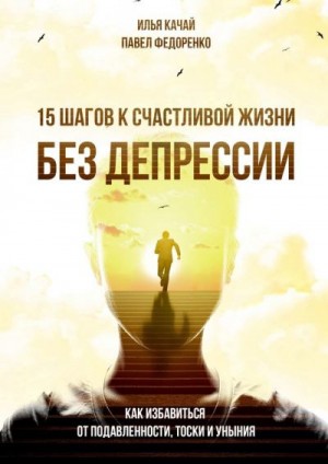 Качай Илья, Федоренко Павел - 15 шагов к счастливой жизни без депрессии. Как избавиться от подавленности, тоски и уныния