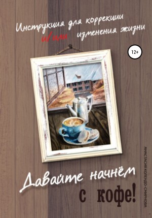 Колендо-Смирнова Анастасия - Давайте начнем с кофе! Инструкция для коррекции и/или изменения жизни