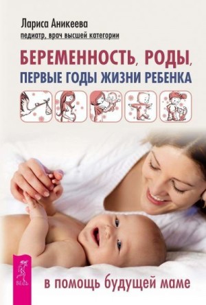 Аникеева Лариса - Беременность, роды, первые годы жизни ребенка. В помощь будущей маме