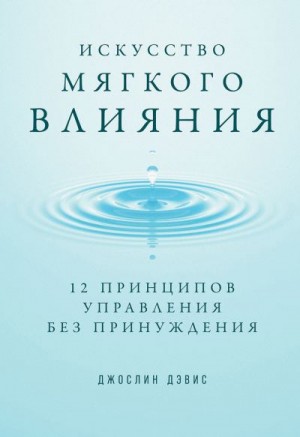 Дэвис Джослин - Искусство мягкого влияния. 12 принципов управления без принуждения