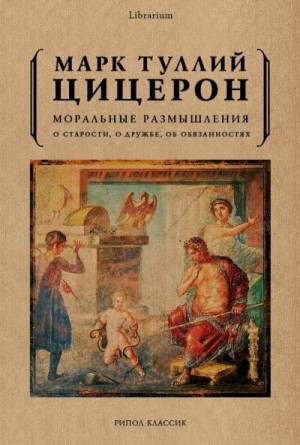 Цицерон Марк - Моральные размышления. О старости, о дружбе, об обязанностях