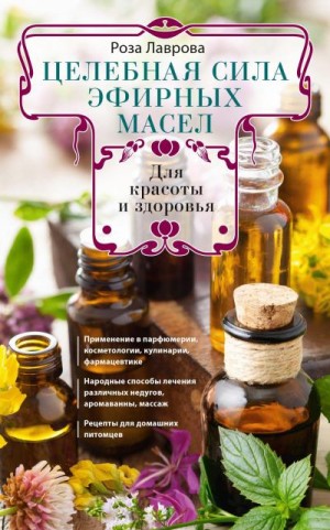 Лаврова Роза - Целебная сила эфирных масел для красоты и здоровья