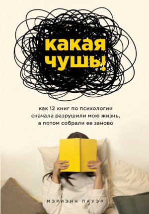 Пауэр Мэриэнн - Какая чушь. Как 12 книг по психологии сначала разрушили мою жизнь, а потом собрали ее заново