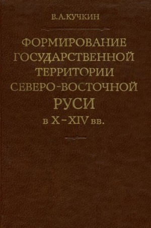 Кучкин Владимир - Формирование государственной территории Северо-Восточной Руси в X–XIV вв.