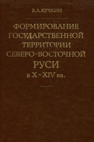 Кучкин Владимир - Формирование государственной территории Северо-Восточной Руси в X–XIV вв.