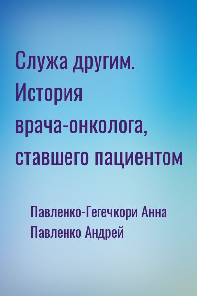 Павленко-Гегечкори Анна, Павленко Андрей - Служа другим. История врача-онколога, ставшего пациентом