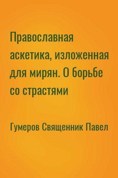 Гумеров Священник Павел - Православная аскетика, изложенная для мирян. О борьбе со страстями