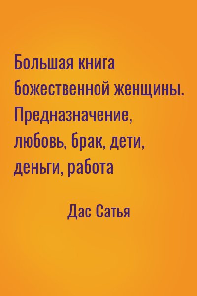 Дас Сатья - Большая книга божественной женщины. Предназначение, любовь, брак, дети, деньги, работа