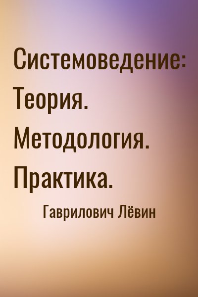 Гаврилович Лёвин - Системоведение: Теория. Методология. Практика.