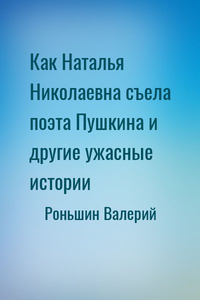 Роньшин Валерий - Как Наталья Николаевна съела поэта Пушкина и другие ужасные истории