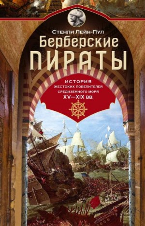 Лейн-Пул Стенли - Берберские пираты. История жестоких повелителей Средиземного моря ХV-ХIХ вв.