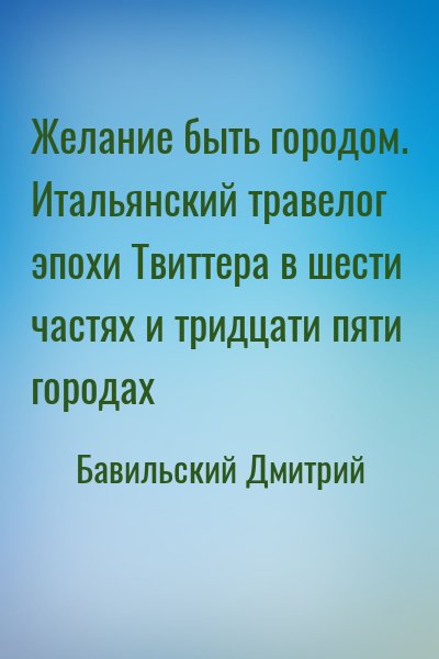 Бавильский Дмитрий - Желание быть городом. Итальянский травелог эпохи Твиттера в шести частях и тридцати пяти городах