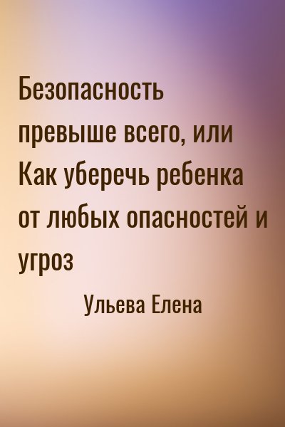 Ульева Елена - Безопасность превыше всего, или Как уберечь ребенка от любых опасностей и угроз