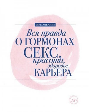 Шубина Дарья, Макеева Алёна, Ковалева Ирина, Милицкая Лилия - Вся правда о гормонах. Секс, красота, здоровье, карьера