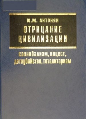 Антонян Юрий - Отрицание цивилизации: каннибализм, инцест, детоубийство, тоталитаризм