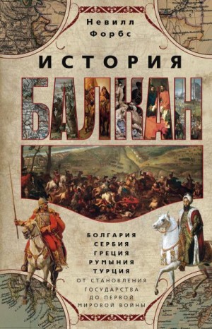 Форбс Невилл - История Балкан. Болгария, Сербия, Греция, Румыния, Турция от становления государства до Первой мировой войны