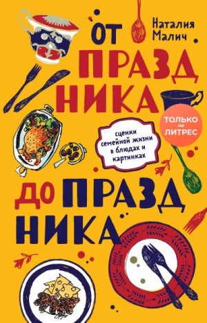 Малич Наталия - От праздника до праздника. Сценки семейной жизни в блюдах и картинках