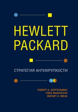 МакКинни Уэбб, Бергельман Роберт, Меза Филип - Hewlett Packard. Стратегия антихрупкости