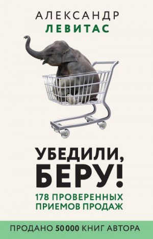 Левитас Александр - Убедили, беру! 178 проверенных приемов продаж
