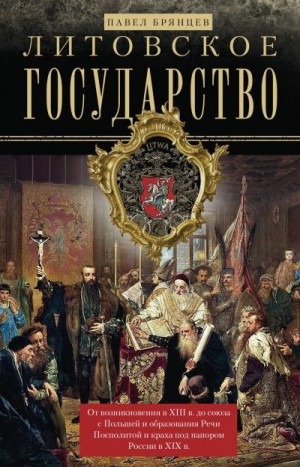 Брянцев Павел - Литовское государство. От возникновения в XIII веке до союза с Польшей и образования Речи Посполитой и краха под напором России в XIX веке