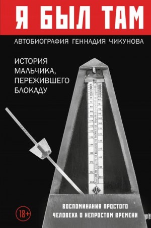 Чикунов Геннадий - Я был там: история мальчика, пережившего блокаду. Воспоминания простого человека о непростом времени