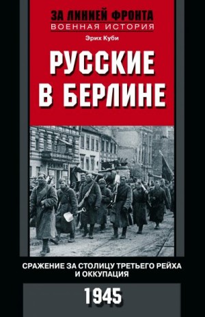 Куби Эрих - Русские в Берлине. Сражения за столицу Третьего рейха и оккупация. 1945