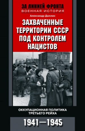 Даллин Александр - Захваченные территории СССР под контролем нацистов. Оккупационная политика Третьего рейха 1941–1945