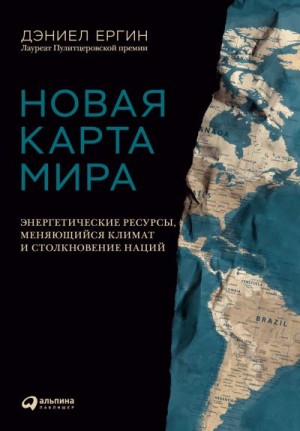 Ергин Дэниел - Новая карта мира. Энергетические ресурсы, меняющийся климат и столкновение наций