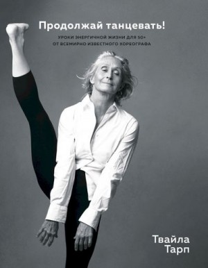 Тарп Твайла - Продолжай танцевать! Уроки энергичной жизни для 50+ от всемирно известного хореографа