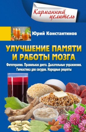 Константинов Юрий - Улучшение памяти и работы мозга. Фитотерапия. Правильная диета. Дыхательные упражнения. Гимнастика для сосудов. Народные рецепты