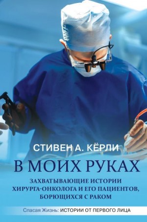 Кёрли Стивен - В моих руках. Захватывающие истории хирурга-онколога и его пациентов, борющихся с раком