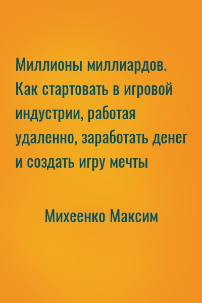 Михеенко Максим - Миллионы миллиардов. Как стартовать в игровой индустрии, работая удаленно, заработать денег и создать игру мечты