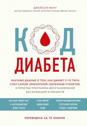 Фанг Джейсон - Код диабета. Научные данные о том, как диабет 2-го типа стал самой «внезапной» болезнью столетия, и простая программа восстановления без инъекций и лекарств