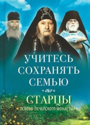 Деревягина (ред.-сост.) Василисса, Архимандрит Иоанн (Крестьянкин), (Остапенко) Схиигумен Савва, (Воронов) Архимандрит Алипий, (Поспелов) Архимандрит Нафанаил, (Шаруда) Схииеродиакон Андроник - Учитесь сохранять семью. Старцы Псково-Печерского монастыря о семейной жизни