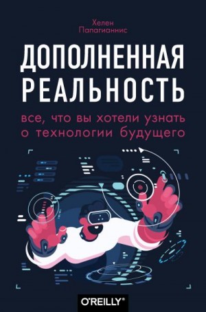 Папагианнис Хелен - Дополненная реальность. Все, что вы хотели узнать о технологии будущего