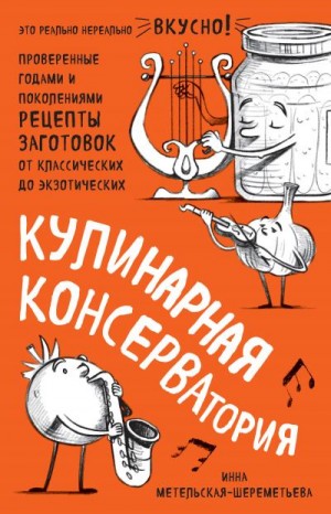 Метельская-Шереметьева Инна - Кулинарная КОНСЕРВАтория. Проверенные годами и поколениями рецепты заготовок от классических до экзотических