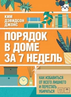 Дэвидсон Джонс Ким - Порядок в доме за 7 недель. Как избавиться от всего лишнего и перестать убираться