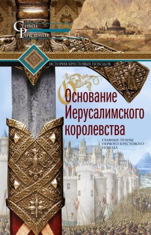 Рансимен Стивен - Основание Иерусалимского королевства. Главные этапы Первого крестового похода