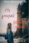 Домосканова Ольга - Не умирай раньше меня. Часть 2